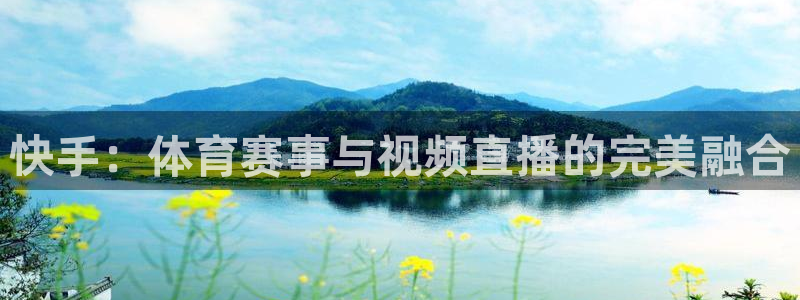 鲸鱼体育.：快手：体育赛事与视频直播的完美融合
